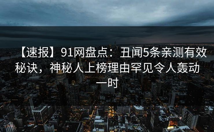 【速报】91网盘点：丑闻5条亲测有效秘诀，神秘人上榜理由罕见令人轰动一时