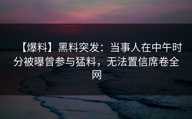 【爆料】黑料突发:当事人在中午时分被曝曾参与猛料,无法置信席卷全网 【爆料】黑料突发:当事人在中午时分被曝曾参与猛料,无法置信席卷全网