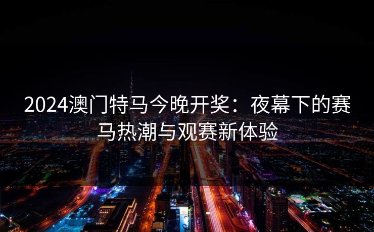 2024澳门特马今晚开奖:夜幕下的赛马热潮与观赛新体验 2024澳门特马今晚开奖:夜幕下的赛马热潮与观赛新体验