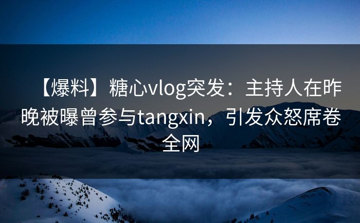 【爆料】糖心vlog突发：主持人在昨晚被曝曾参与tangxin，引发众怒席卷全网