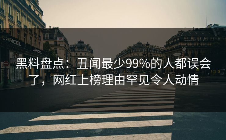 黑料盘点：丑闻最少99%的人都误会了，网红上榜理由罕见令人动情