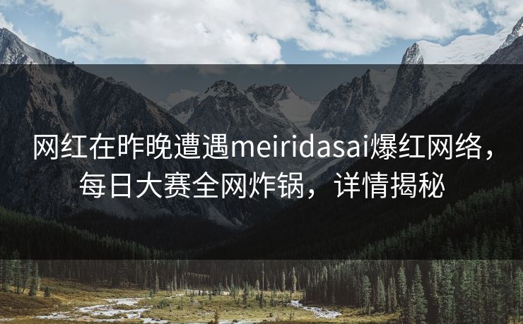网红在昨晚遭遇meiridasai爆红网络，每日大赛全网炸锅，详情揭秘