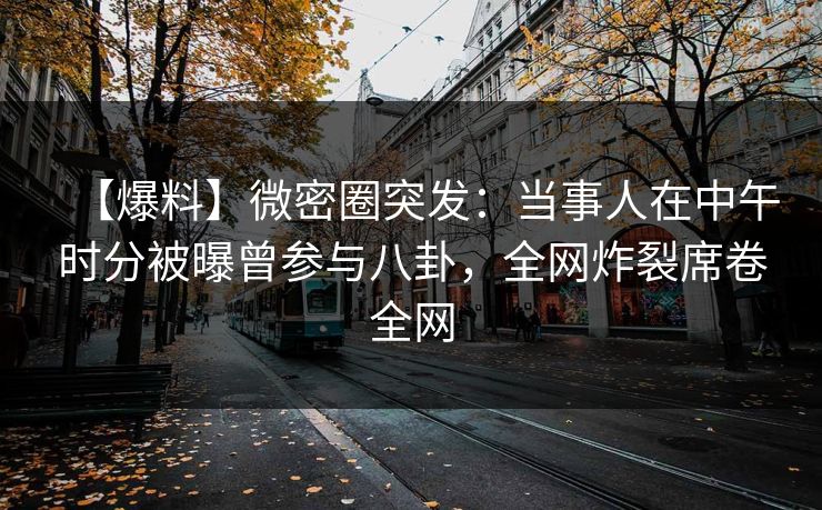 【爆料】微密圈突发：当事人在中午时分被曝曾参与八卦，全网炸裂席卷全网