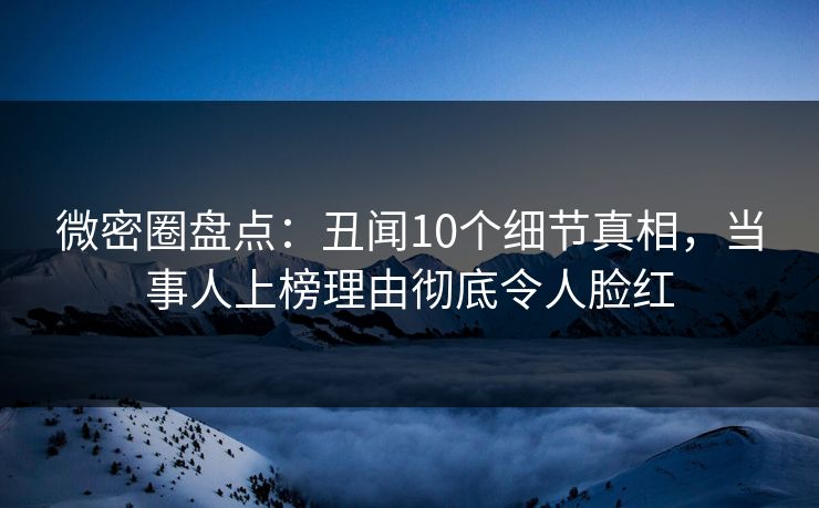 微密圈盘点：丑闻10个细节真相，当事人上榜理由彻底令人脸红
