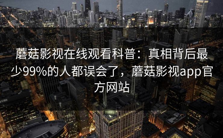 蘑菇影视在线观看科普：真相背后最少99%的人都误会了，蘑菇影视app官方网站