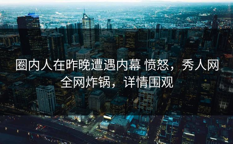 圈内人在昨晚遭遇内幕 愤怒，秀人网全网炸锅，详情围观
