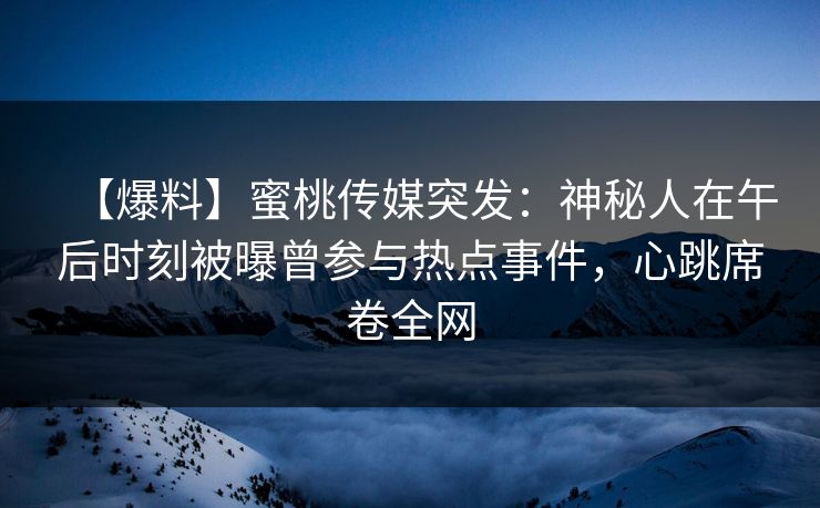 【爆料】蜜桃传媒突发：神秘人在午后时刻被曝曾参与热点事件，心跳席卷全网