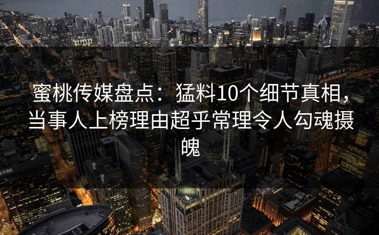 蜜桃传媒盘点:猛料10个细节真相,当事人上榜理由超乎常理令人勾魂摄魄