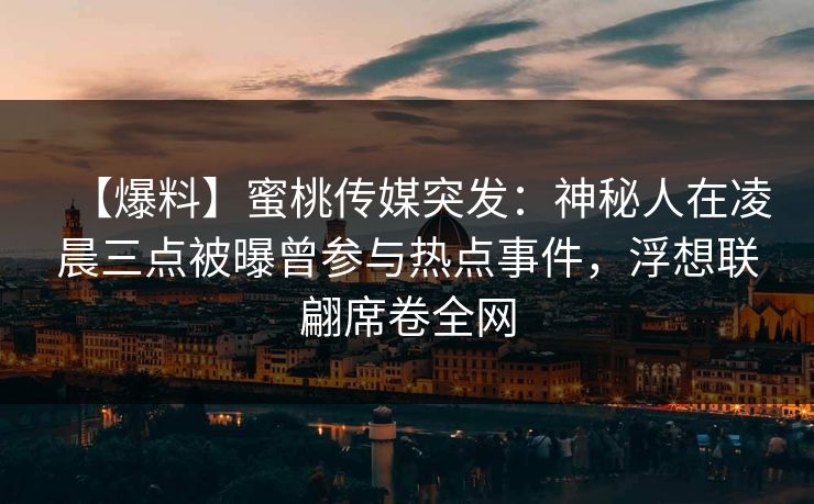 【爆料】蜜桃传媒突发:神秘人在凌晨三点被曝曾参与热点事件,浮想联翩席卷全网