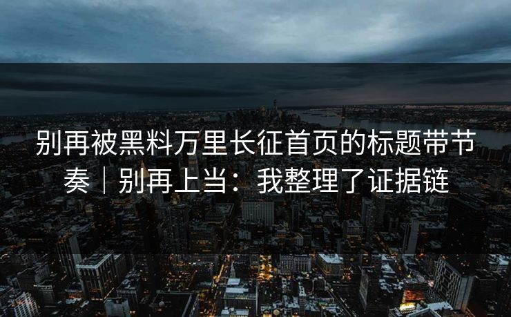 别再被黑料万里长征首页的标题带节奏｜别再上当：我整理了证据链