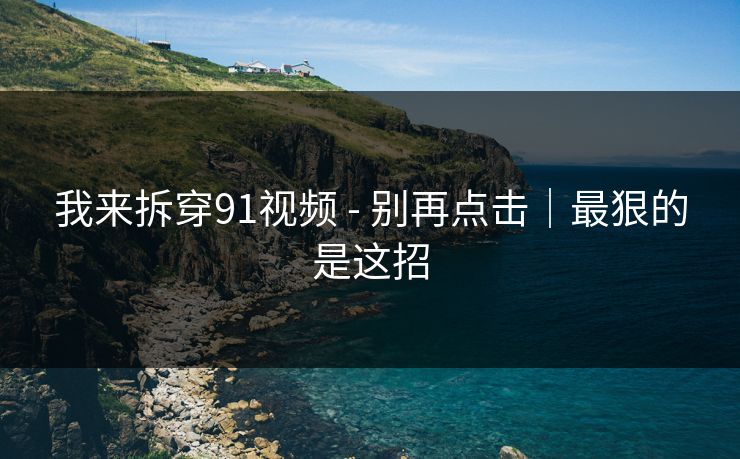 我来拆穿91视频 - 别再点击｜最狠的是这招