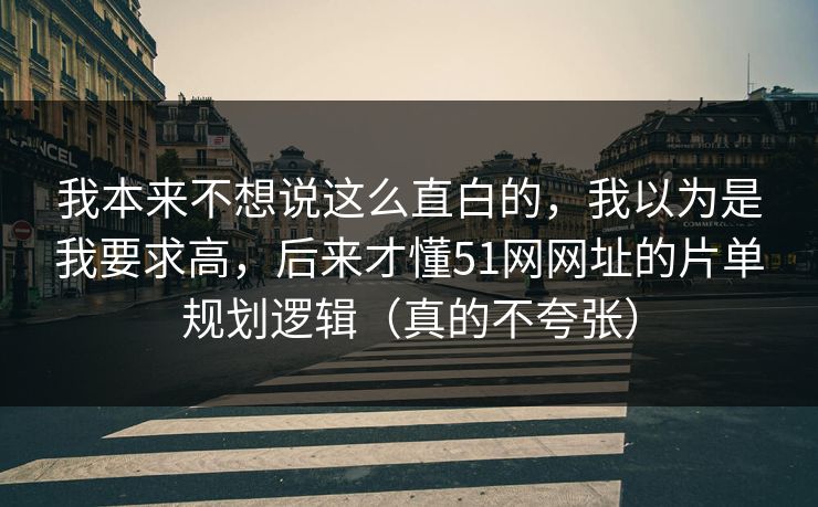 我本来不想说这么直白的，我以为是我要求高，后来才懂51网网址的片单规划逻辑（真的不夸张）
