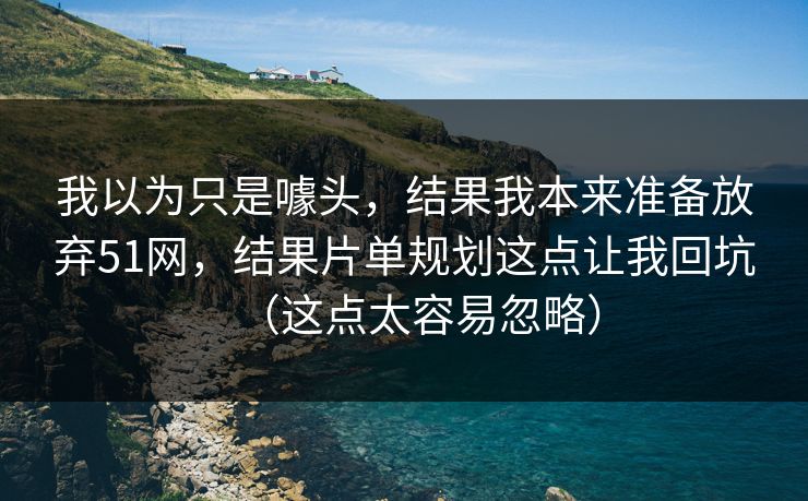 我以为只是噱头,结果我本来准备放弃51网,结果片单规划这点让我回坑(这点太容易忽略) 我以为只是噱头,结果我本来准备放弃51网,结果片单规划这点让我回坑(这点太容易忽略)