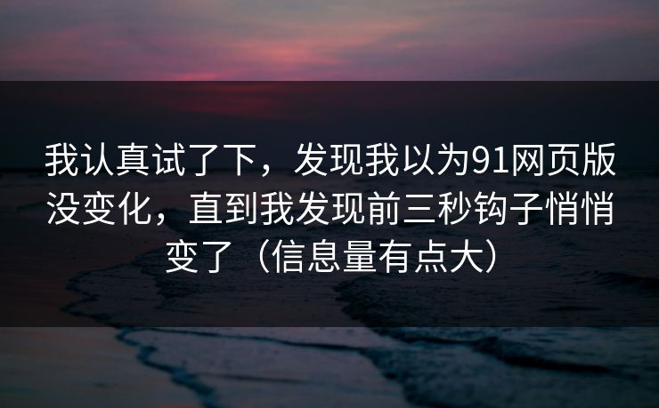 我认真试了下，发现我以为91网页版没变化，直到我发现前三秒钩子悄悄变了（信息量有点大）