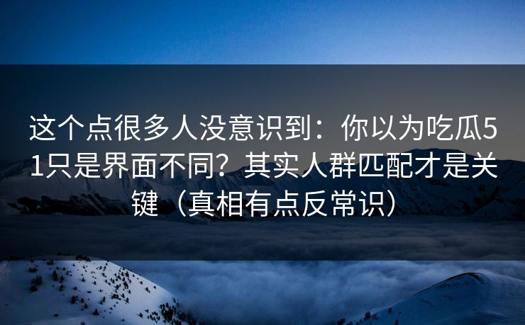 这个点很多人没意识到：你以为吃瓜51只是界面不同？其实人群匹配才是关键（真相有点反常识）
