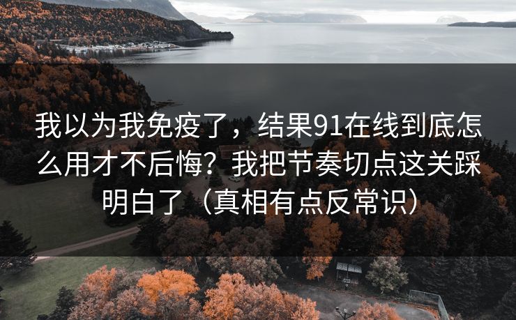 我以为我免疫了，结果91在线到底怎么用才不后悔？我把节奏切点这关踩明白了（真相有点反常识）