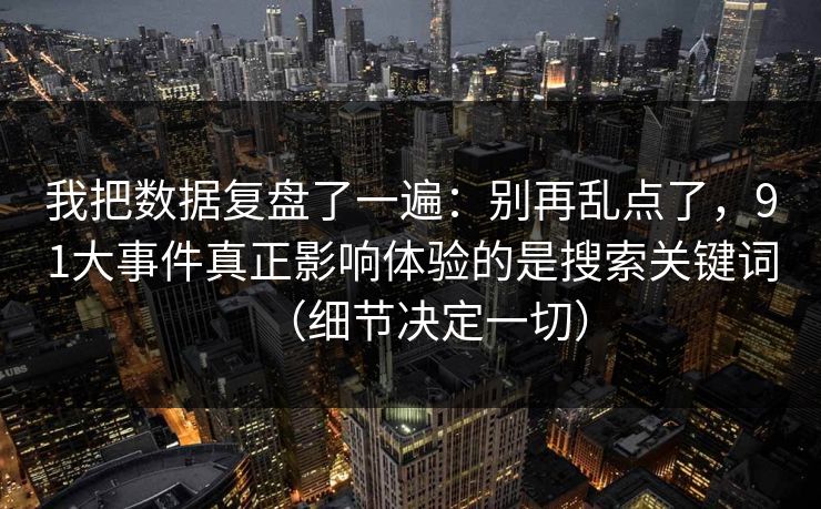 我把数据复盘了一遍：别再乱点了，91大事件真正影响体验的是搜索关键词（细节决定一切）