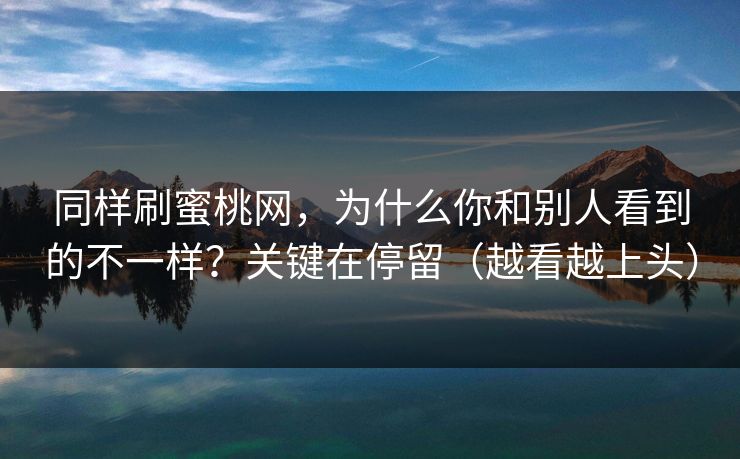 同样刷蜜桃网，为什么你和别人看到的不一样？关键在停留（越看越上头）