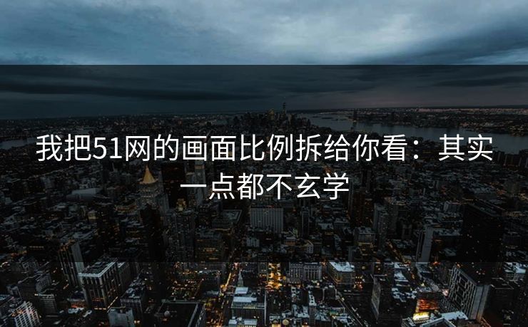我把51网的画面比例拆给你看：其实一点都不玄学