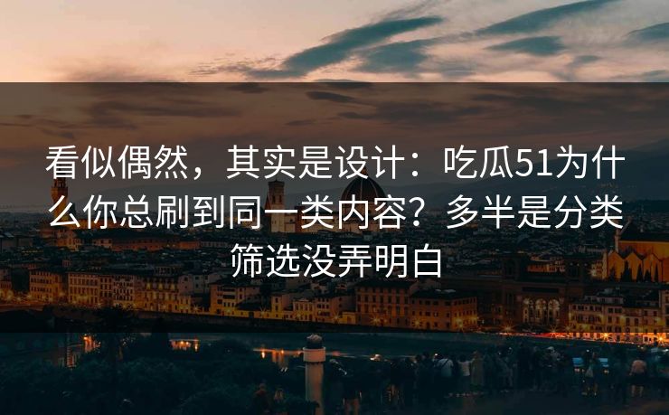 看似偶然，其实是设计：吃瓜51为什么你总刷到同一类内容？多半是分类筛选没弄明白