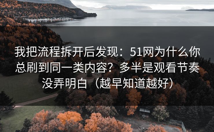 我把流程拆开后发现：51网为什么你总刷到同一类内容？多半是观看节奏没弄明白（越早知道越好）