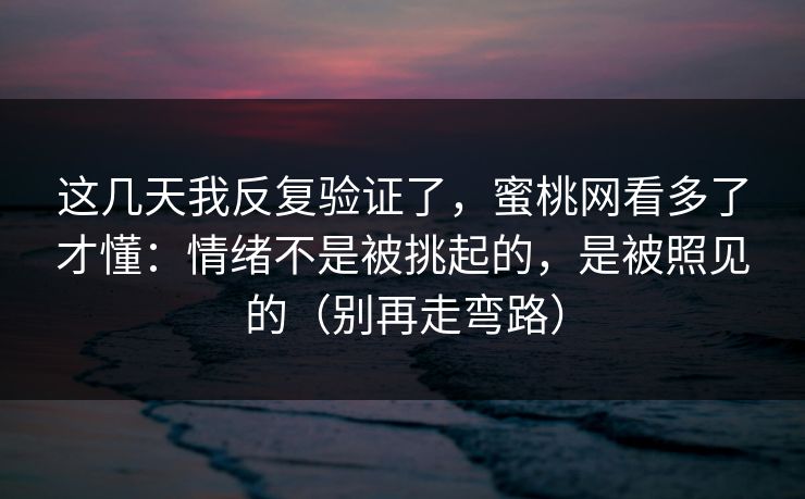 这几天我反复验证了，蜜桃网看多了才懂：情绪不是被挑起的，是被照见的（别再走弯路）