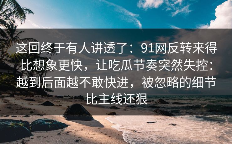 这回终于有人讲透了：91网反转来得比想象更快，让吃瓜节奏突然失控：越到后面越不敢快进，被忽略的细节比主线还狠