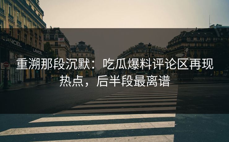 重溯那段沉默：吃瓜爆料评论区再现热点，后半段最离谱