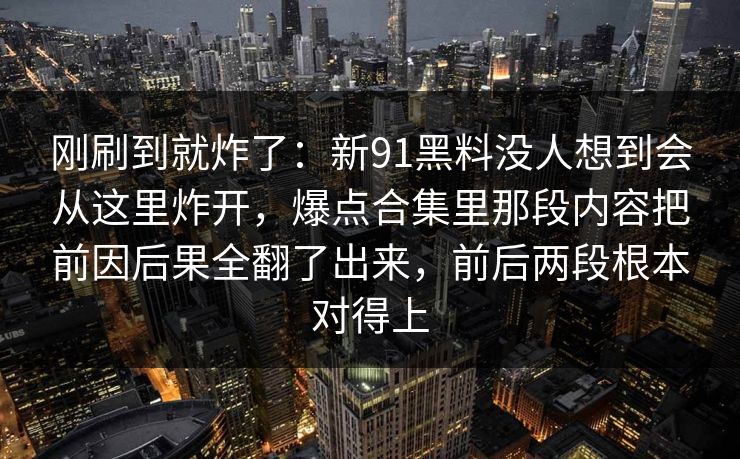 刚刷到就炸了：新91黑料没人想到会从这里炸开，爆点合集里那段内容把前因后果全翻了出来，前后两段根本对得上